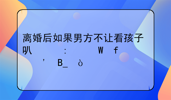 离婚后如果男方不让看孩子可以去法院起诉吗？