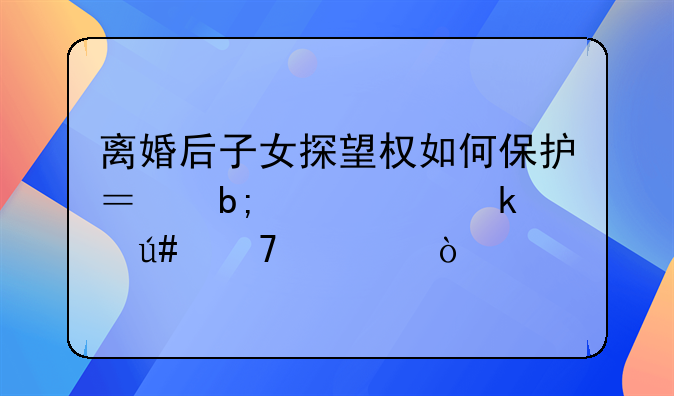 离婚后子女探望权如何保护？明确约定很重要！