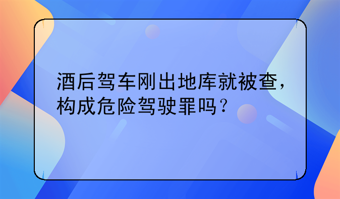 酒后驾车刚出地库就被查，构成危险驾驶罪吗？