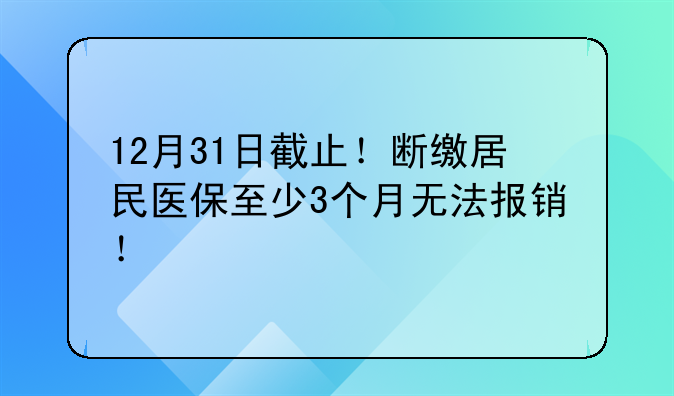 12月31日截止！断缴居民医保至少3个月无法报销！