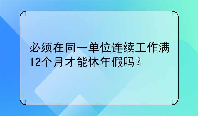 必须在同一单位连续工作满12个月才能休年假吗？