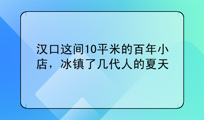 汉口这间10平米的百年小店，冰镇了几代人的夏天