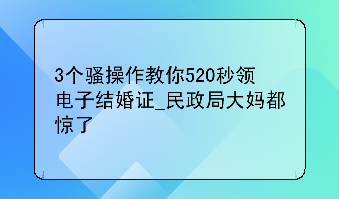 3个骚操作教你520秒领电子结婚证_民政局大妈都惊了