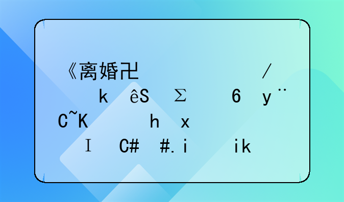 《离婚协议》约定应注意的7个要点｜附2022最新范本