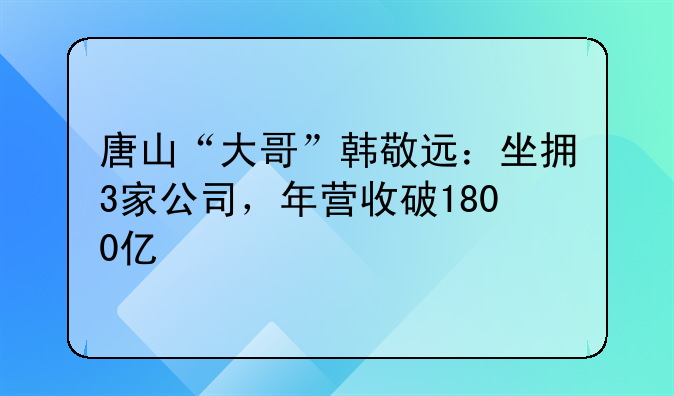唐山“大哥”韩敬远：坐拥3家公司，年营收破1800亿