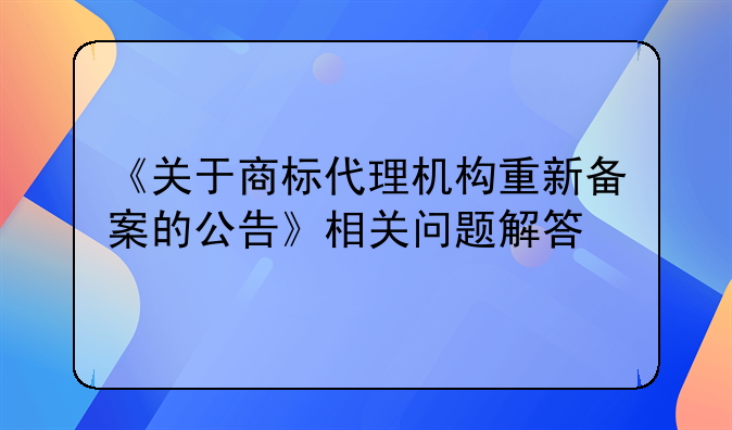《关于商标代理机构重新备案的公告》相关问题解答