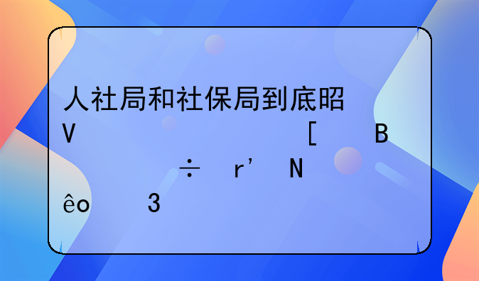 人社局和社保局到底是啥关系他们各自都有哪些职责