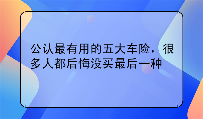公认最有用的五大车险，很多人都后悔没买最后一种