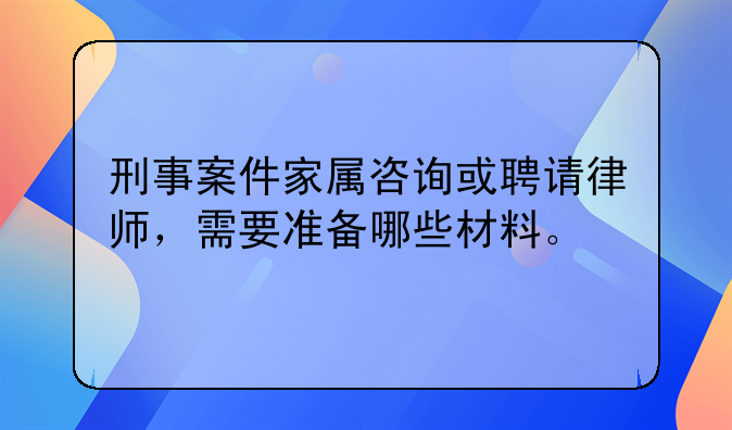 刑事案件家属咨询或聘请律师，需要准备哪些材料。