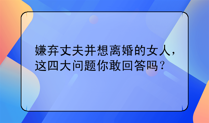 嫌弃丈夫并想离婚的女人，这四大问题你敢回答吗？