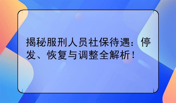 揭秘服刑人员社保待遇：停发、恢复与调整全解析！