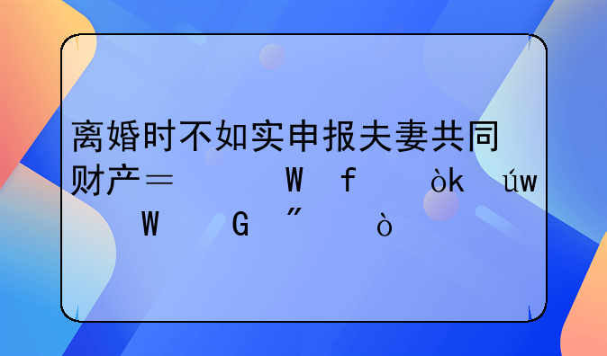 离婚时不如实申报夫妻共同财产？法院：依法少分！