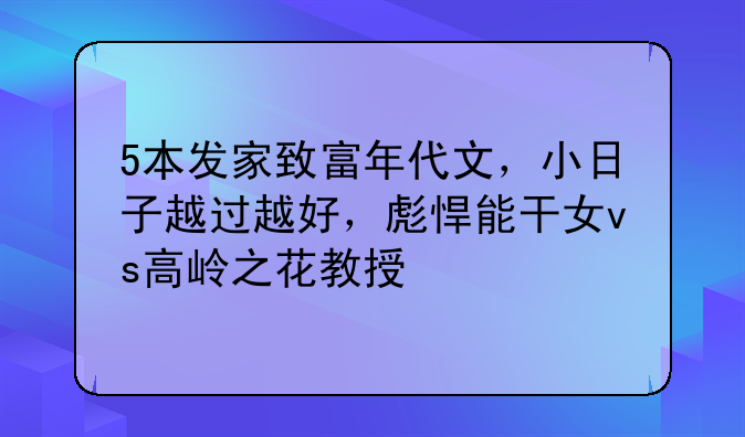 5本发家致富年代文，小日子越过越好，彪悍能干女vs高岭之花教授