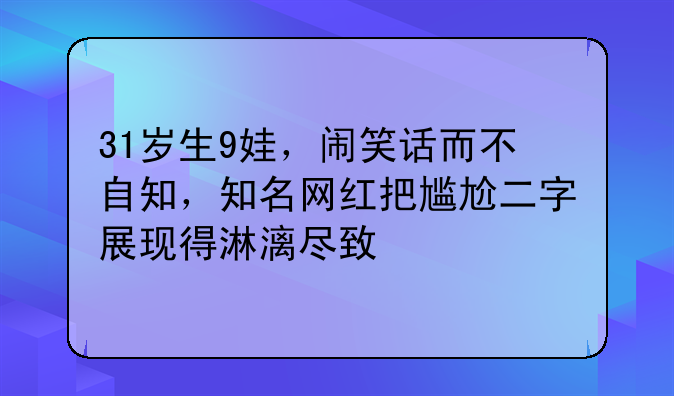 31岁生9娃，闹笑话而不自知，知名网红把尴尬二字展现得淋漓尽致