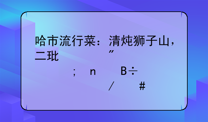 哈市流行菜：清炖狮子山，二环水爆堵、风雨落汤鸡、秋妈凉拌菜