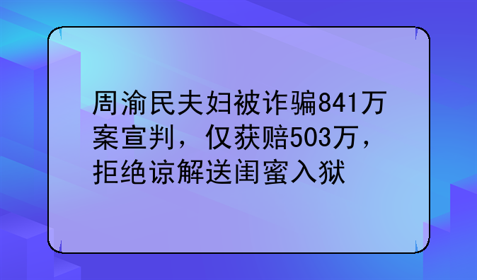 周渝民夫妇被诈骗841万案宣判，仅获赔503万，拒绝谅解送闺蜜入狱