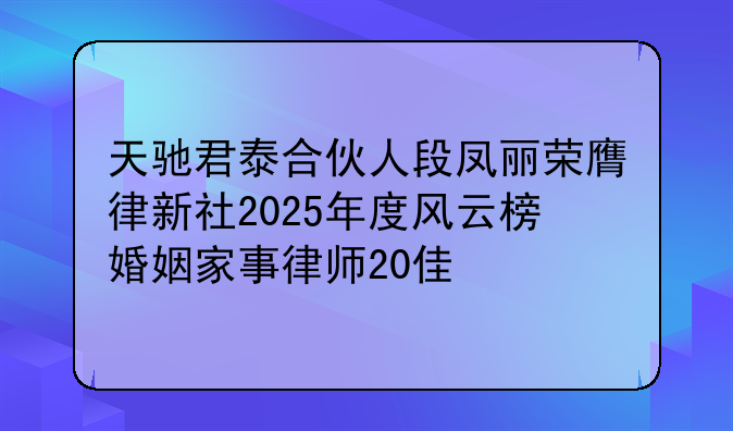 天驰君泰合伙人段凤丽荣膺律新社2025年度风云榜婚姻家事律师20佳