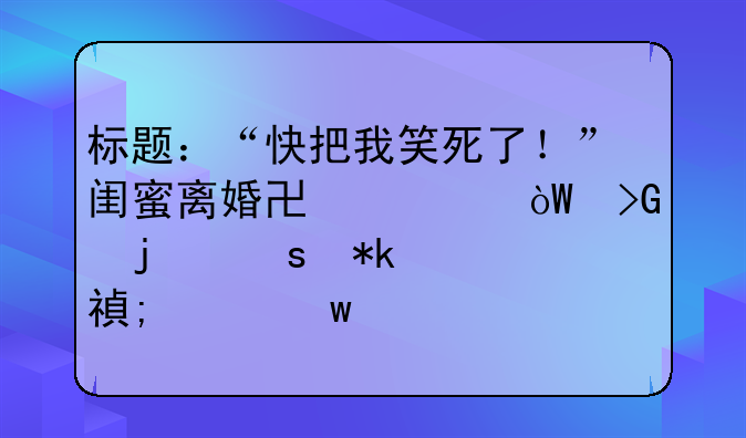 标题：“快把我笑死了！”闺蜜离婚协议引发的“抚养费风波”—