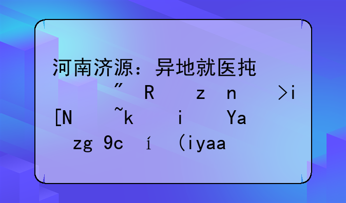 河南济源：异地就医承诺制政策调整过渡期内需及时补充备案材料