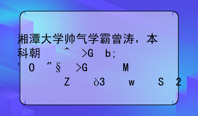 湘潭大学帅气学霸曾涛，本科期间发明专利发表SCI论文，保研北大