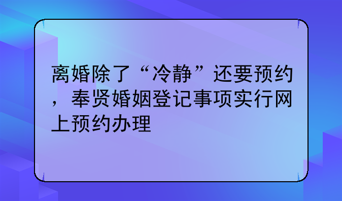 离婚除了“冷静”还要预约，奉贤婚姻登记事项实行网上预约办理