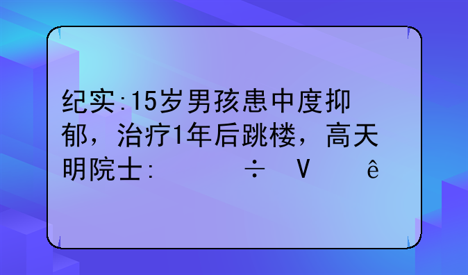 纪实:15岁男孩患中度抑郁，治疗1年后跳楼，高天明院士:忽略了1点