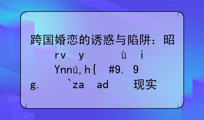 跨国婚恋的诱惑与陷阱：是真相还是幻象，一场流量与现实的较量