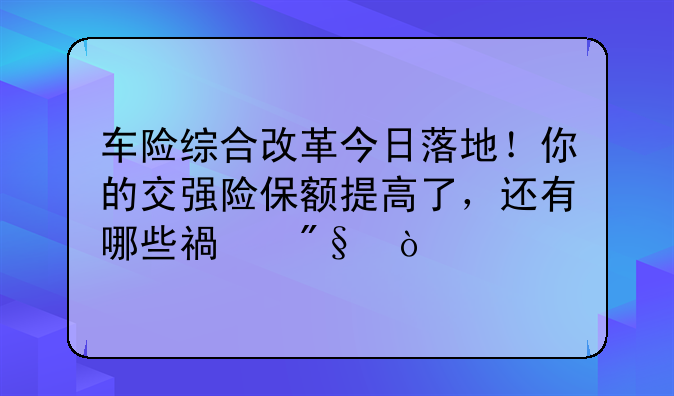 车险综合改革今日落地！你的交强险保额提高了，还有哪些福利？