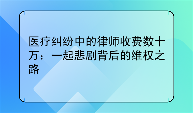 医疗纠纷中的律师收费数十万：一起悲剧背后的维权之路