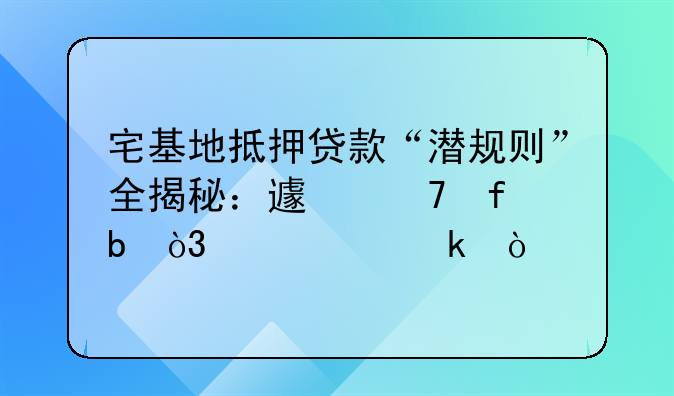 宅基地抵押贷款“潜规则”全揭秘：避免陷阱，稳稳赚！