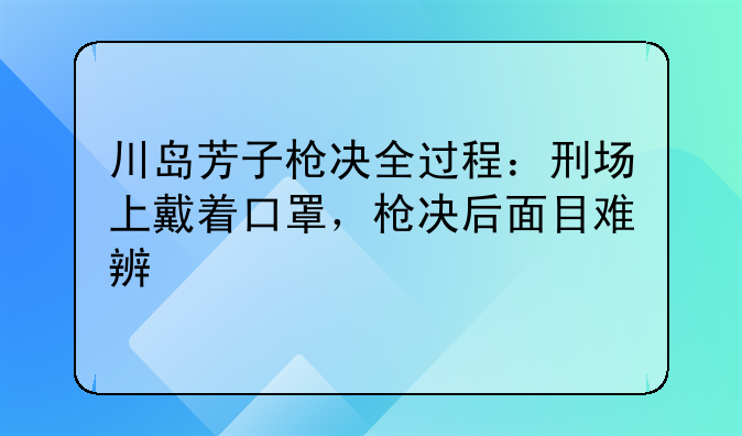 川岛芳子枪决全过程：刑场上戴着口罩，枪决后面目难辨