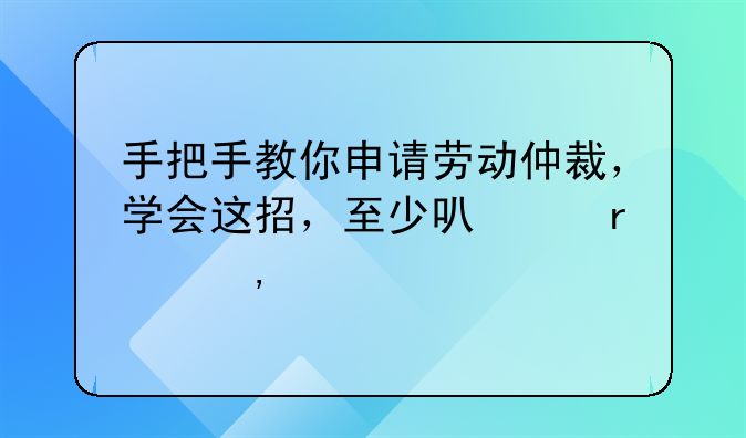 手把手教你申请劳动仲裁，学会这招，至少可以省下500元