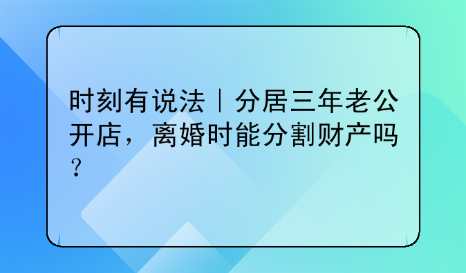 时刻有说法｜分居三年老公开店，离婚时能分割财产吗？