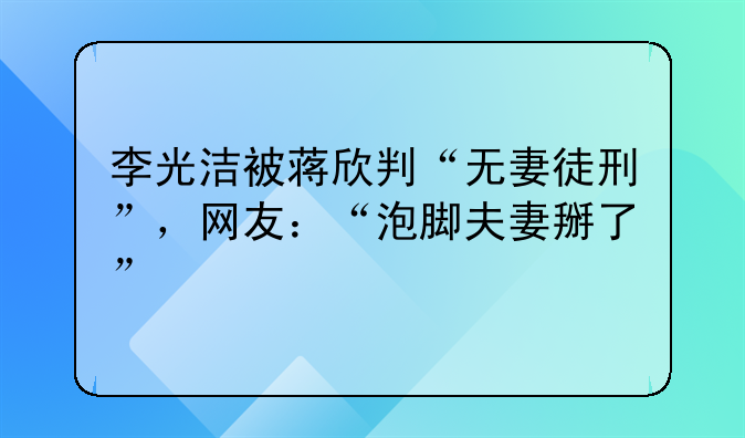 李光洁被蒋欣判“无妻徒刑”，网友：“泡脚夫妻掰了”