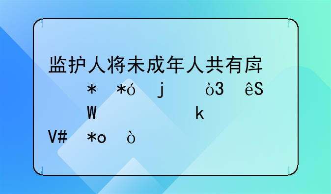 监护人将未成年人共有房产抵押的，应如何认定其效力？