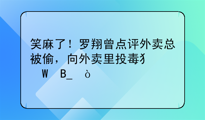 笑麻了！罗翔曾点评外卖总被偷，向外卖里投毒犯法吗？