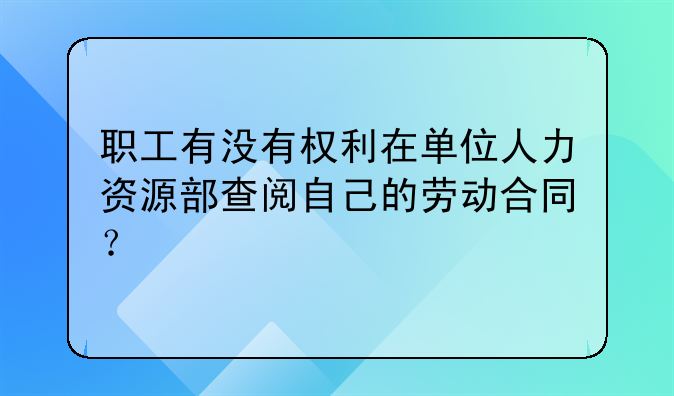 职工有没有权利在单位人力资源部查阅自己的劳动合同？