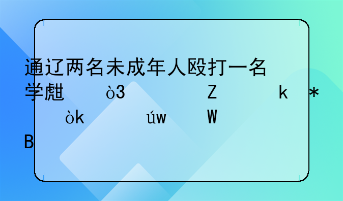 通辽两名未成年人殴打一名学生，警方通报：已依法处理