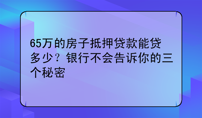 65万的房子抵押贷款能贷多少？银行不会告诉你的三个秘密