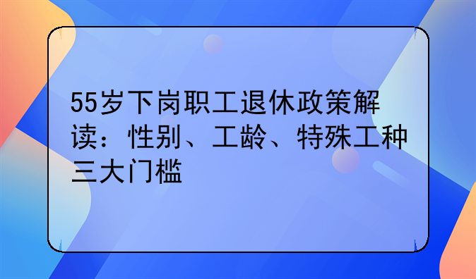 55岁下岗职工退休政策解读：性别、工龄、特殊工种三大门槛