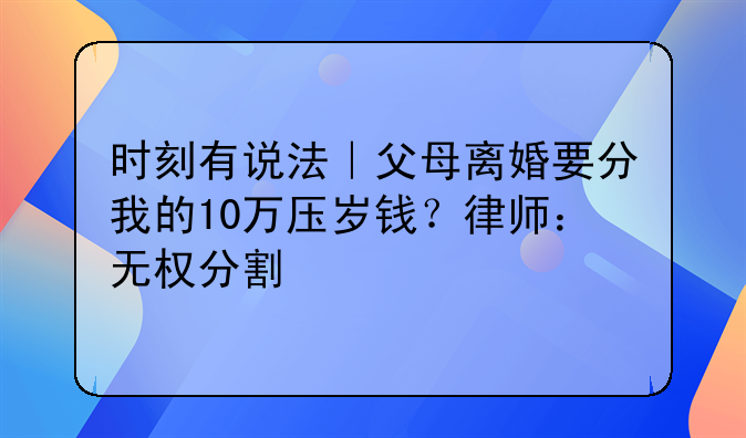 时刻有说法｜父母离婚要分我的10万压岁钱？律师：无权分割