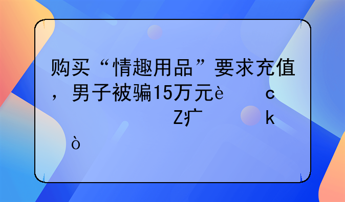 购买“情趣用品”要求充值，男子被骗15万元还被警方处罚？