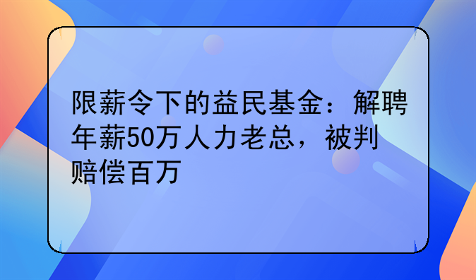 限薪令下的益民基金：解聘年薪50万人力老总，被判赔偿百万