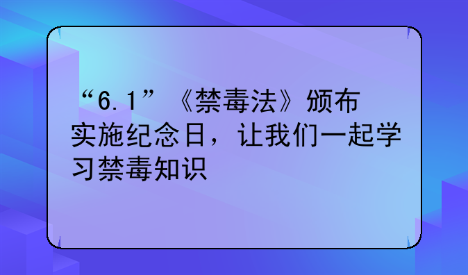 “6.1”《禁毒法》颁布实施纪念日，让我们一起学习禁毒知识