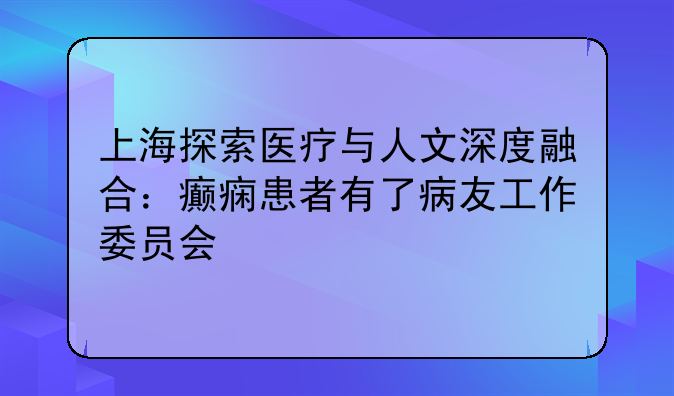 上海探索医疗与人文深度融合：癫痫患者有了病友工作委员会