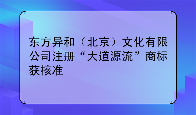 东方异和（北京）文化有限公司注册“大道源流”商标获核准