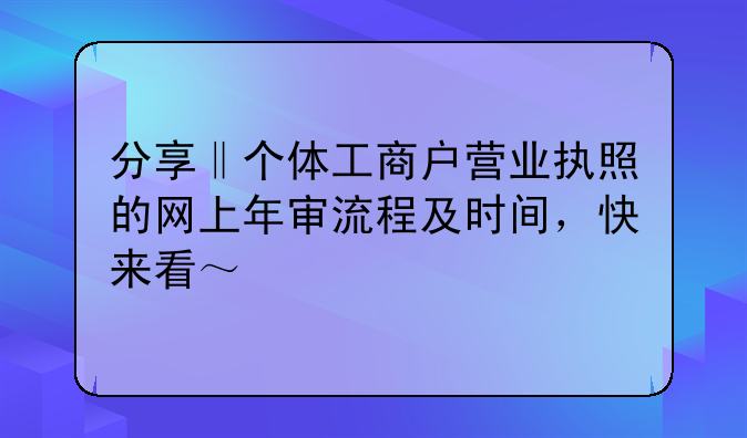 分享‖个体工商户营业执照的网上年审流程及时间，快来看～