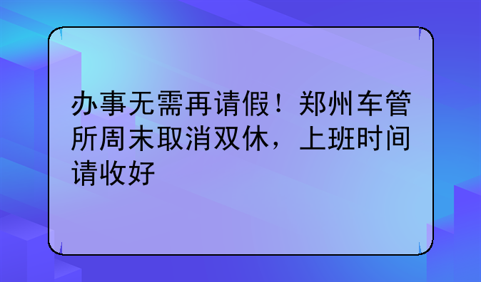 办事无需再请假！郑州车管所周末取消双休，上班时间请收好