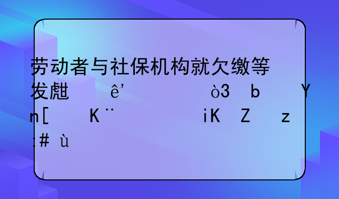 劳动者与社保机构就欠缴等发生争议，是否属于行政诉讼范围