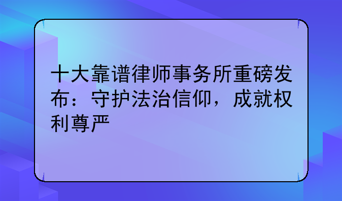 十大靠谱律师事务所重磅发布：守护法治信仰，成就权利尊严